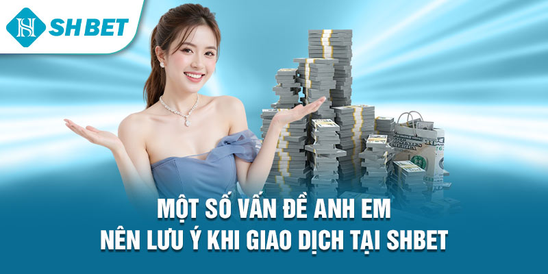 Một số vấn đề anh em nên lưu ý khi giao dịch tại Shbet&nbsp;